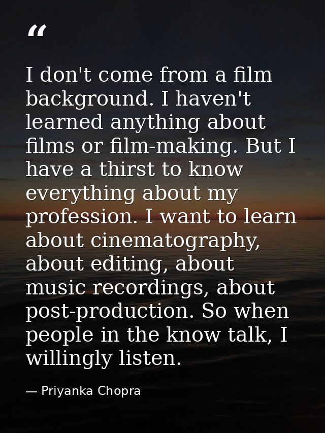 I don't come from a film background. I haven't learned anything about films or film-making. But I have a thirst to know  — Priyanka Chopra