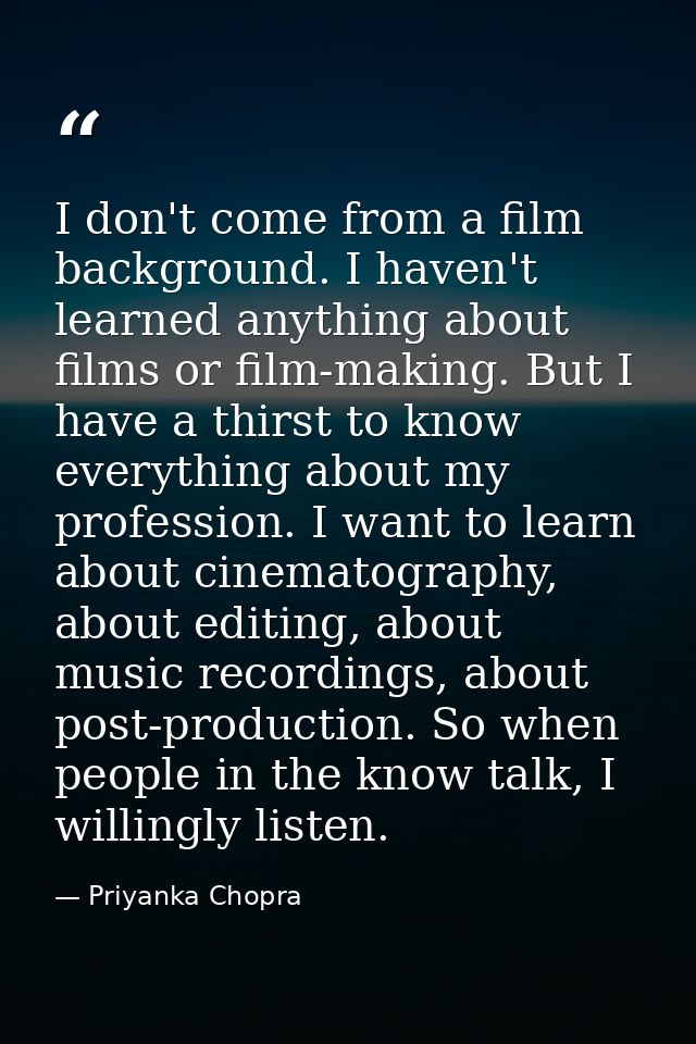 I don't come from a film background. I haven't learned anything about films or film-making. But I have a thirst to know  — Priyanka Chopra