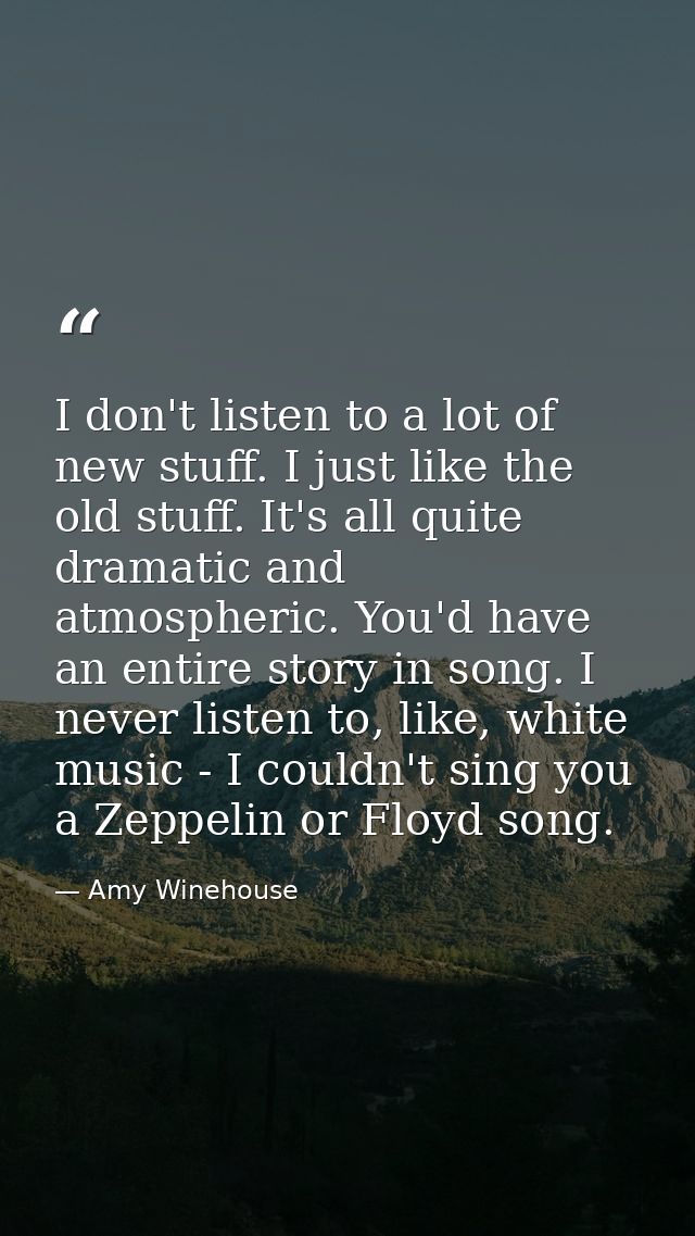 I don't listen to a lot of new stuff. I just like the old stuff. It's all quite dramatic and atmospheric. You'd have an  — Amy Winehouse