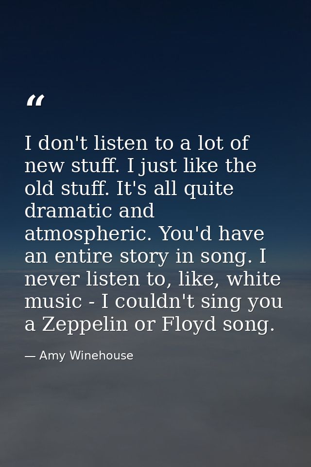 I don't listen to a lot of new stuff. I just like the old stuff. It's all quite dramatic and atmospheric. You'd have an  — Amy Winehouse