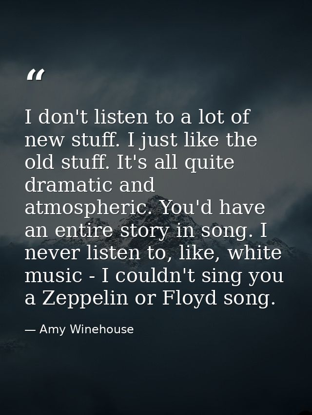 I don't listen to a lot of new stuff. I just like the old stuff. It's all quite dramatic and atmospheric. You'd have an  — Amy Winehouse