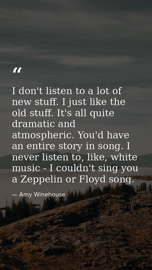 I don't listen to a lot of new stuff. I just like the old stuff. It's all quite dramatic and atmospheric. You'd have an  — Amy Winehouse