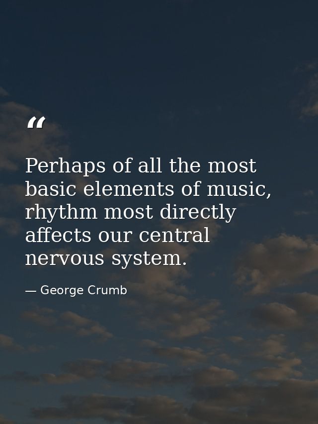 Perhaps of all the most basic elements of music, rhythm most directly affects our central nervous system. — George Crumb