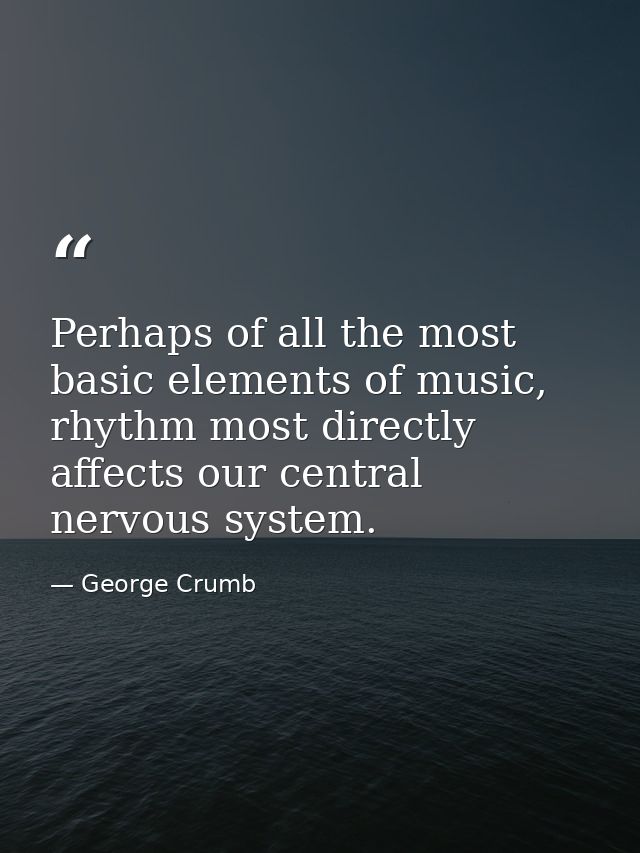 Perhaps of all the most basic elements of music, rhythm most directly affects our central nervous system. — George Crumb