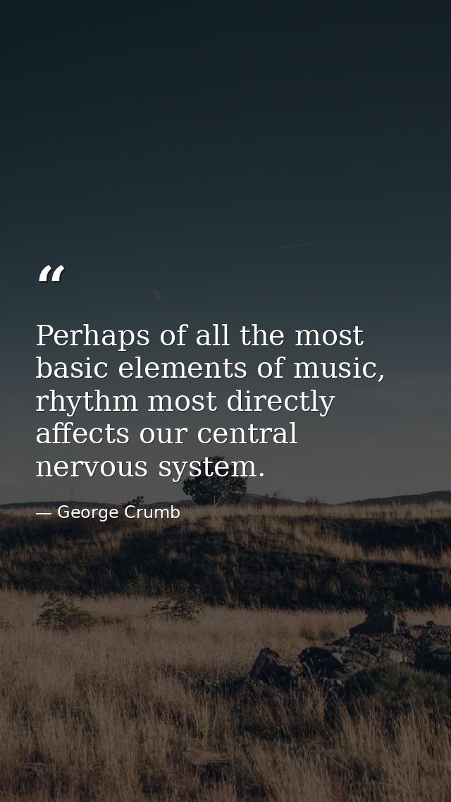 Perhaps of all the most basic elements of music, rhythm most directly affects our central nervous system. — George Crumb