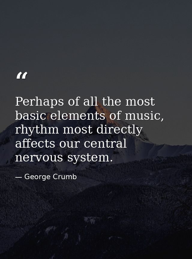 Perhaps of all the most basic elements of music, rhythm most directly affects our central nervous system. — George Crumb