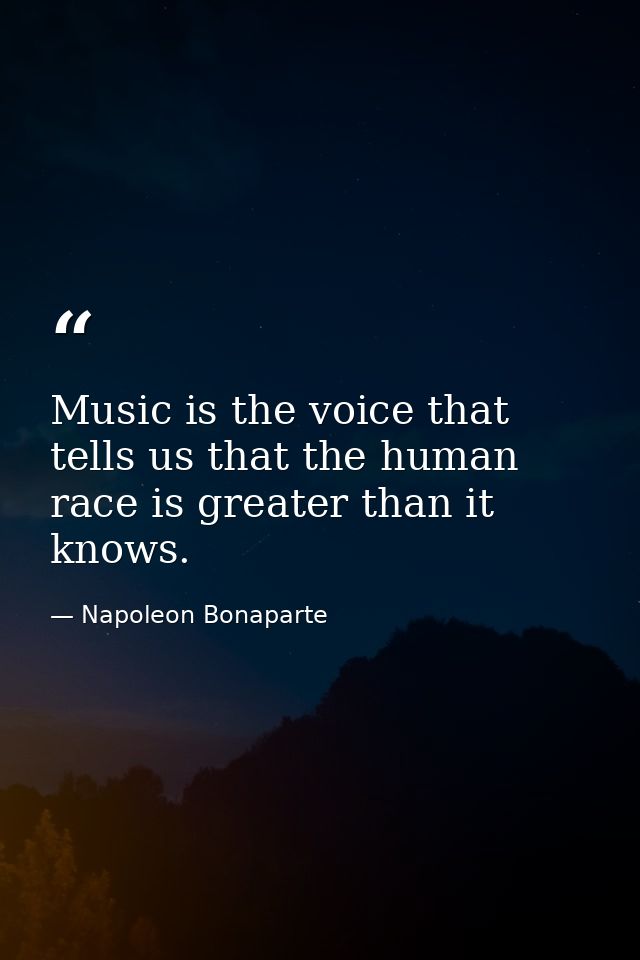 Music is the voice that tells us that the human race is greater than it knows. — Napoleon Bonaparte