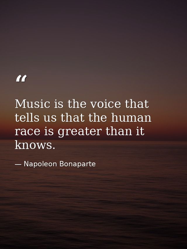 Music is the voice that tells us that the human race is greater than it knows. — Napoleon Bonaparte
