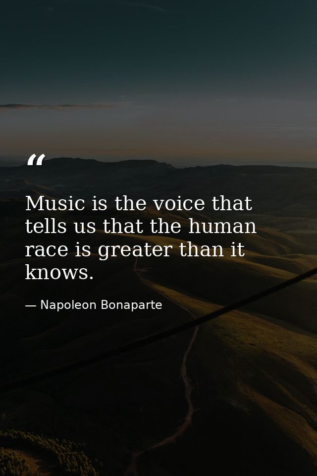 Music is the voice that tells us that the human race is greater than it knows. — Napoleon Bonaparte