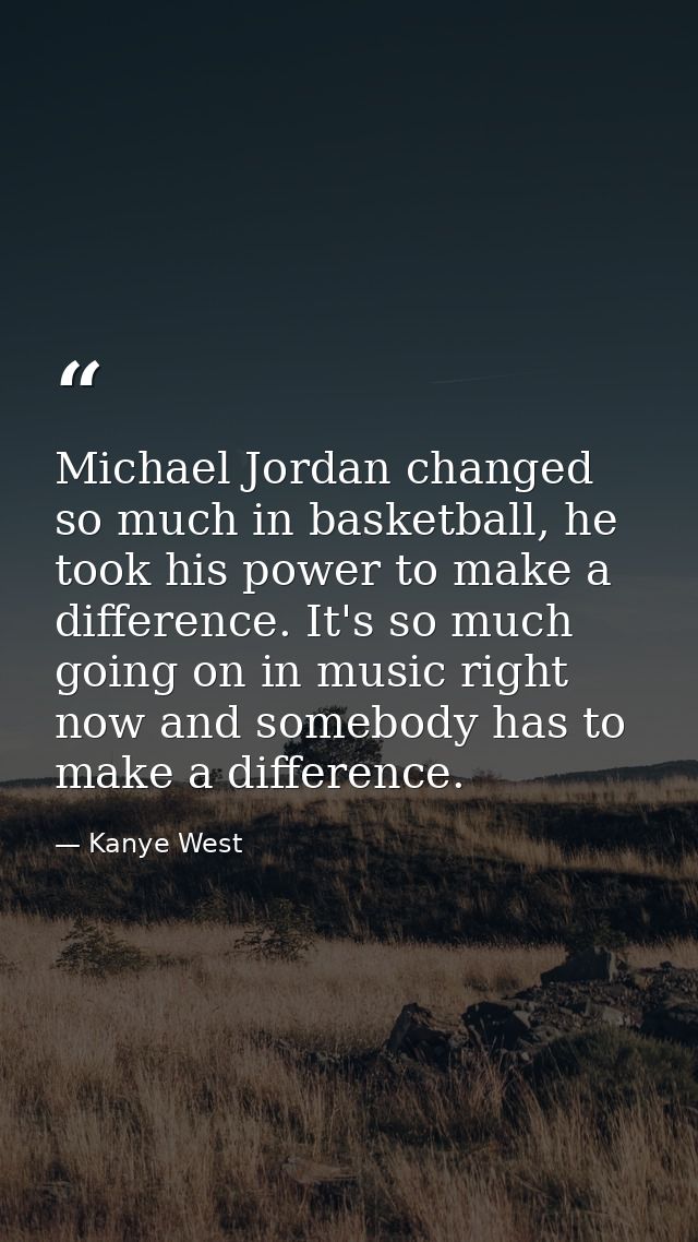 Michael Jordan changed so much in basketball, he took his power to make a difference. It's so much going on in music rig — Kanye West