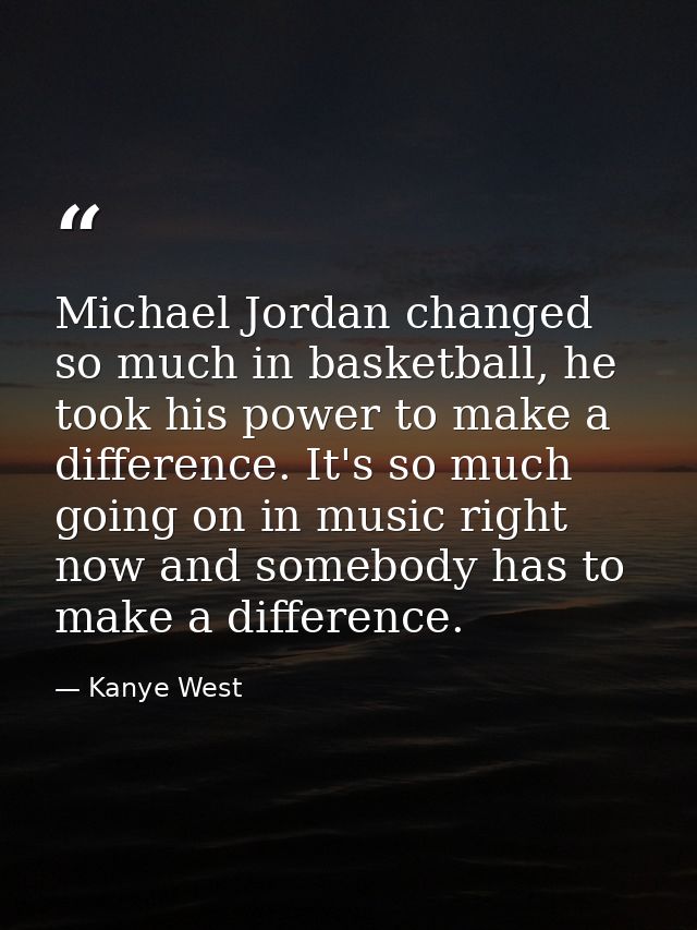 Michael Jordan changed so much in basketball, he took his power to make a difference. It's so much going on in music rig — Kanye West