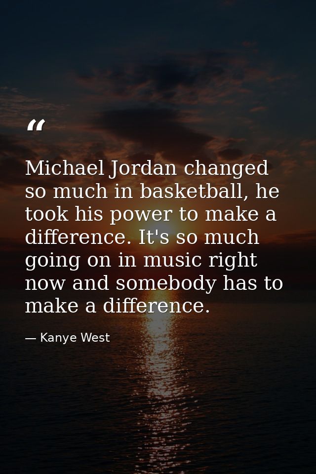 Michael Jordan changed so much in basketball, he took his power to make a difference. It's so much going on in music rig — Kanye West