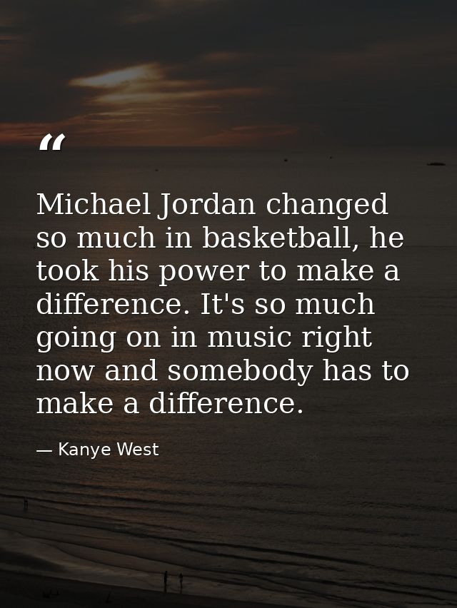 Michael Jordan changed so much in basketball, he took his power to make a difference. It's so much going on in music rig — Kanye West