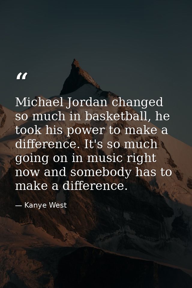 Michael Jordan changed so much in basketball, he took his power to make a difference. It's so much going on in music rig — Kanye West