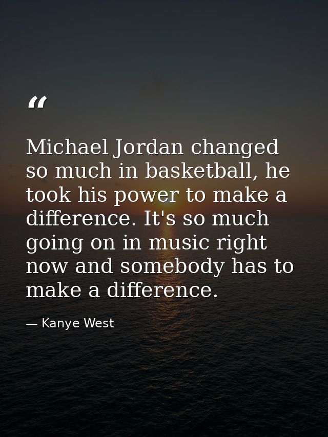 Michael Jordan changed so much in basketball, he took his power to make a difference. It's so much going on in music rig — Kanye West