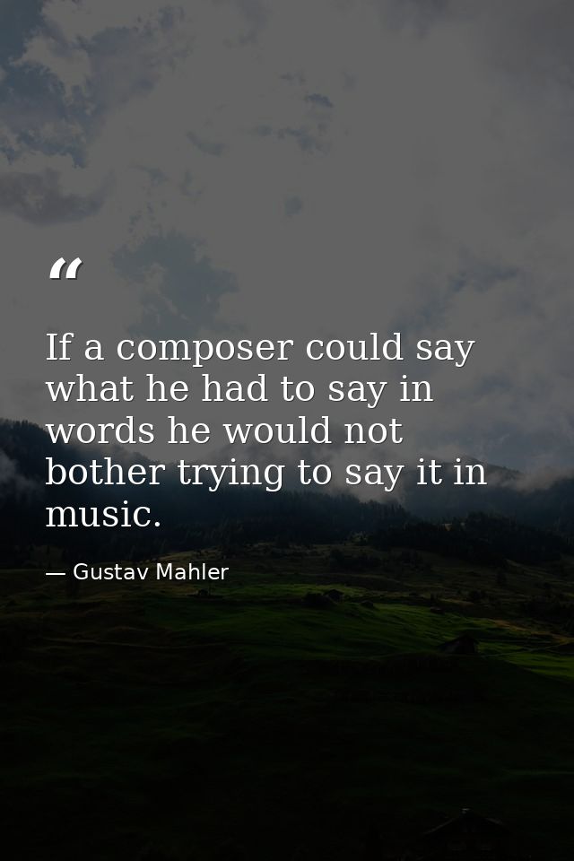 If a composer could say what he had to say in words he would not bother trying to say it in music. — Gustav Mahler