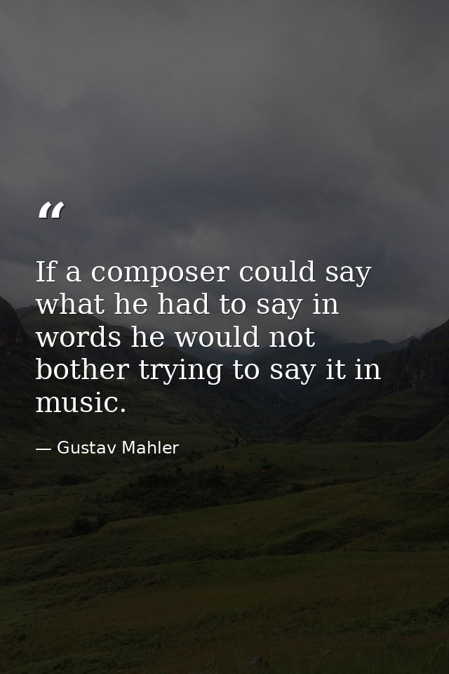 If a composer could say what he had to say in words he would not bother trying to say it in music. — Gustav Mahler