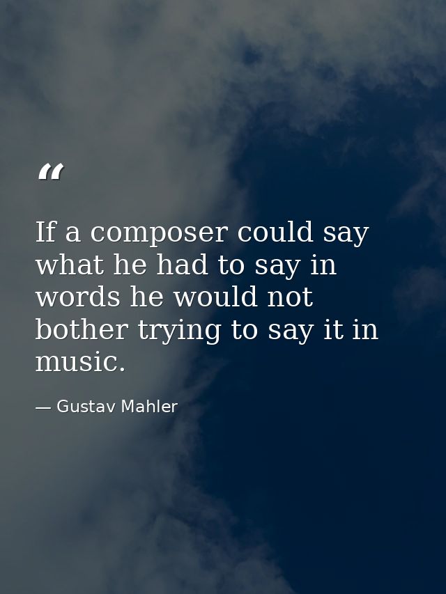If a composer could say what he had to say in words he would not bother trying to say it in music. — Gustav Mahler