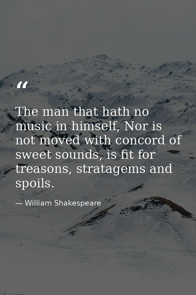 The man that hath no music in himself, Nor is not moved with concord of sweet sounds, is fit for treasons, stratagems an — William Shakespeare