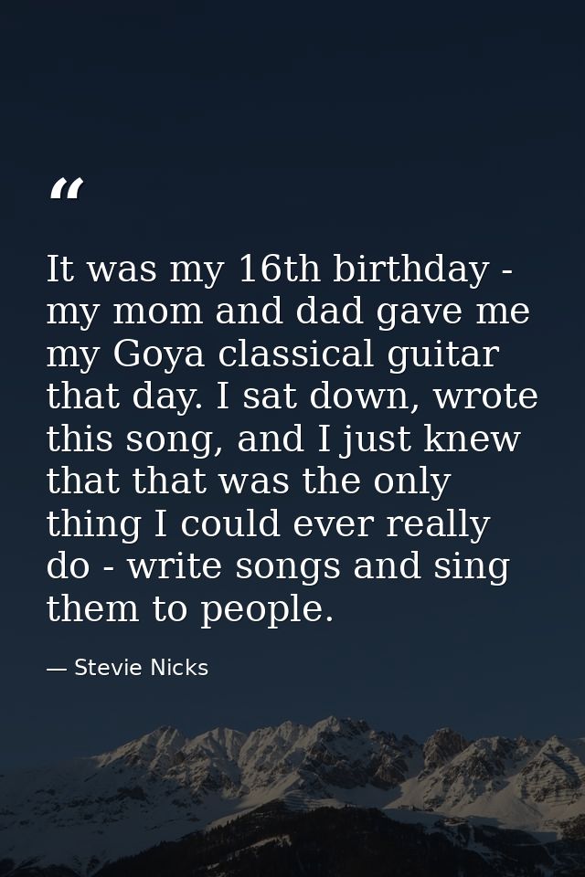 It was my 16th birthday - my mom and dad gave me my Goya classical guitar that day. I sat down, wrote this song, and I j — Stevie Nicks
