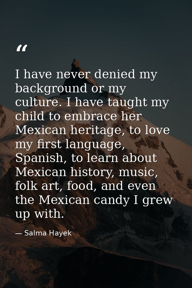 I have never denied my background or my culture. I have taught my child to embrace her Mexican heritage, to love my firs — Salma Hayek