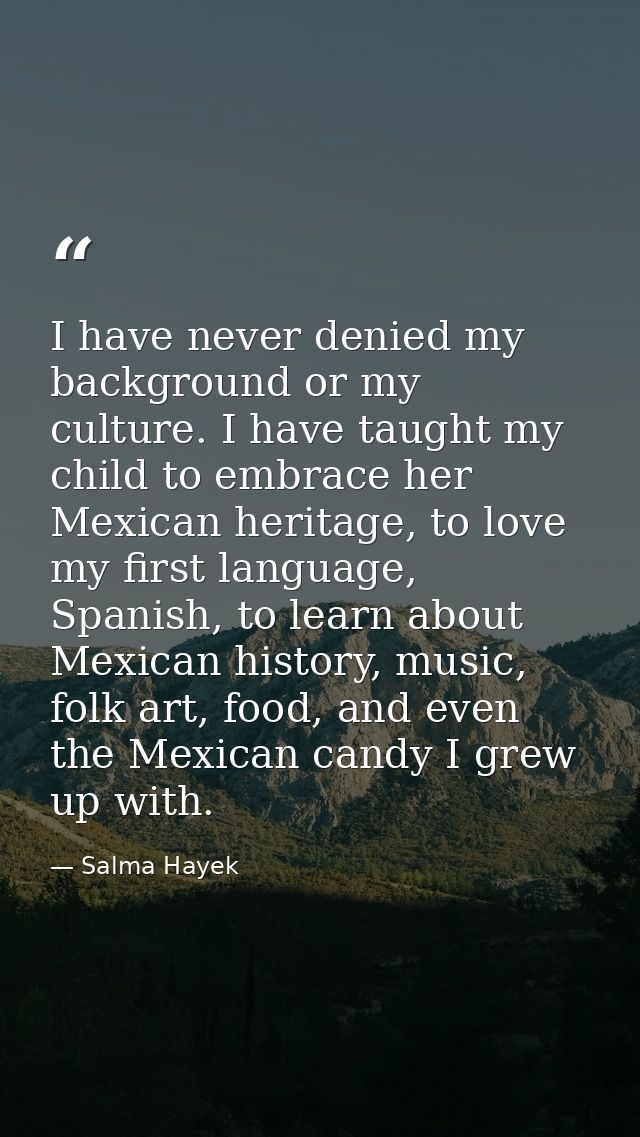 I have never denied my background or my culture. I have taught my child to embrace her Mexican heritage, to love my firs — Salma Hayek