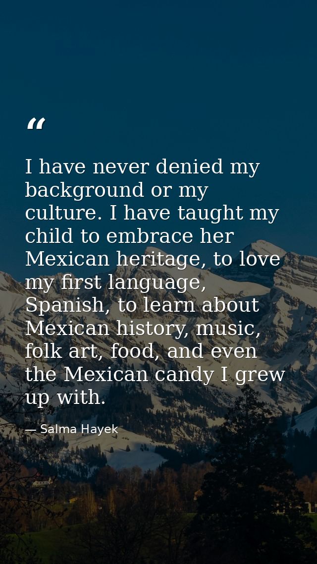 I have never denied my background or my culture. I have taught my child to embrace her Mexican heritage, to love my firs — Salma Hayek