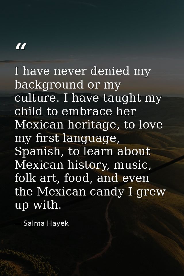 I have never denied my background or my culture. I have taught my child to embrace her Mexican heritage, to love my firs — Salma Hayek