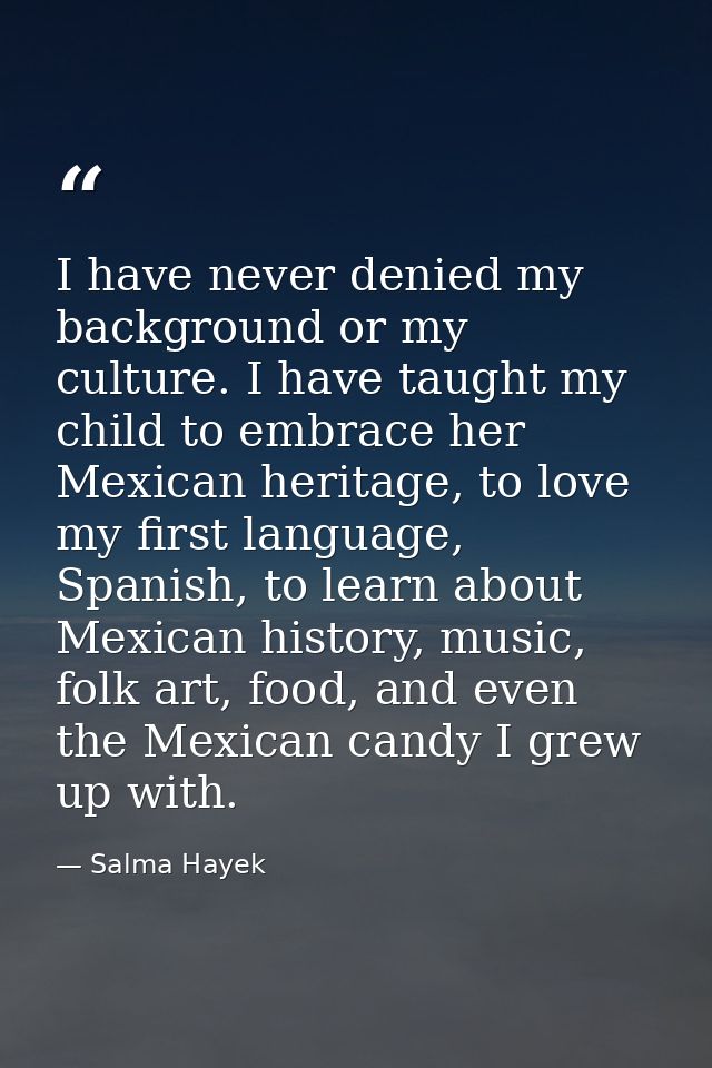 I have never denied my background or my culture. I have taught my child to embrace her Mexican heritage, to love my firs — Salma Hayek