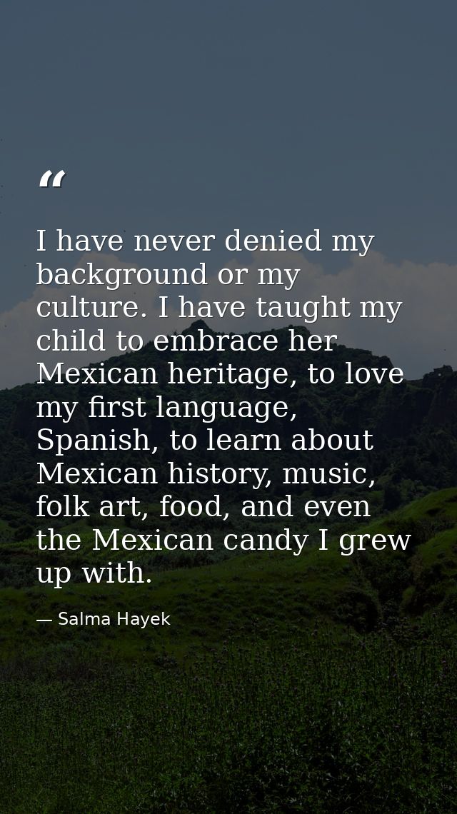 I have never denied my background or my culture. I have taught my child to embrace her Mexican heritage, to love my firs — Salma Hayek