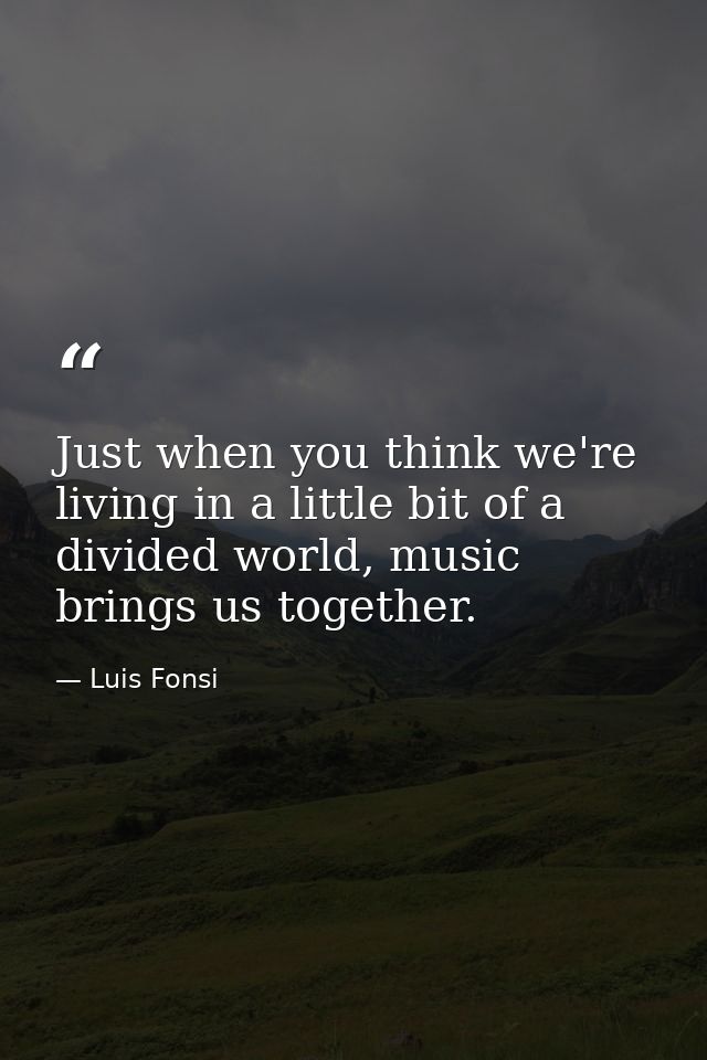 Just when you think we're living in a little bit of a divided world, music brings us together. — Luis Fonsi
