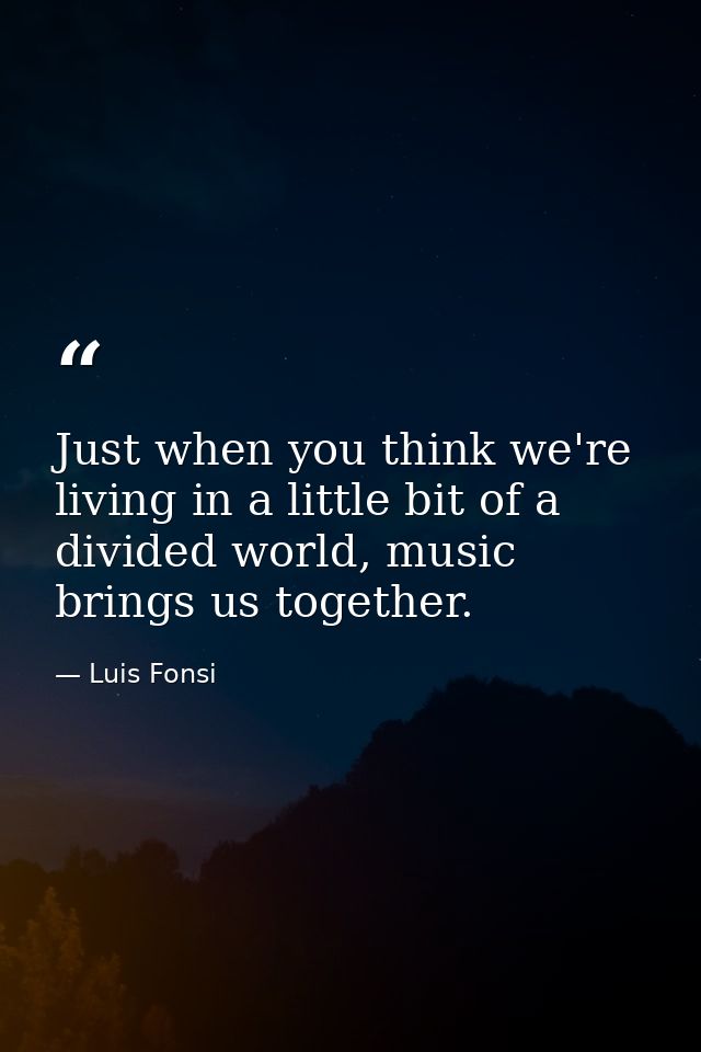 Just when you think we're living in a little bit of a divided world, music brings us together. — Luis Fonsi