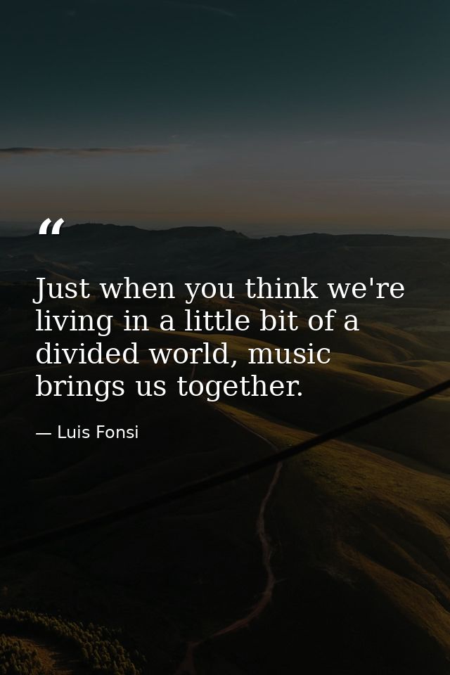 Just when you think we're living in a little bit of a divided world, music brings us together. — Luis Fonsi