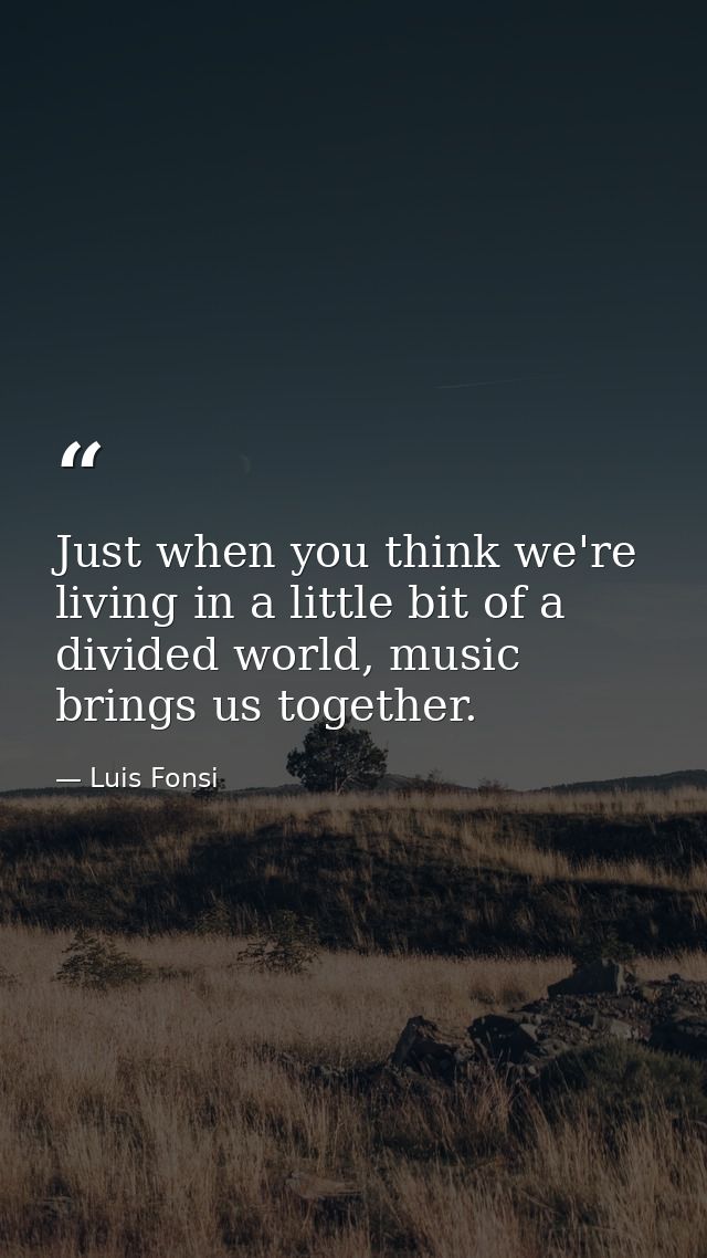 Just when you think we're living in a little bit of a divided world, music brings us together. — Luis Fonsi