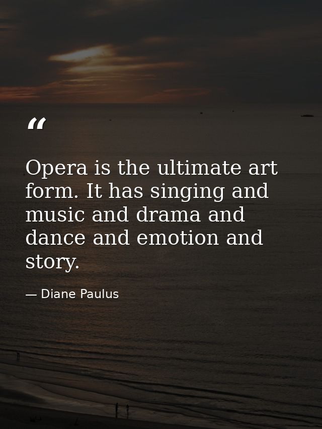 Opera is the ultimate art form. It has singing and music and drama and dance and emotion and story. — Diane Paulus