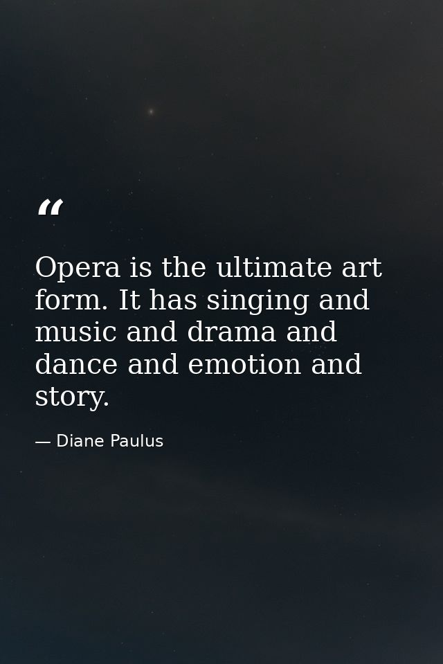 Opera is the ultimate art form. It has singing and music and drama and dance and emotion and story. — Diane Paulus