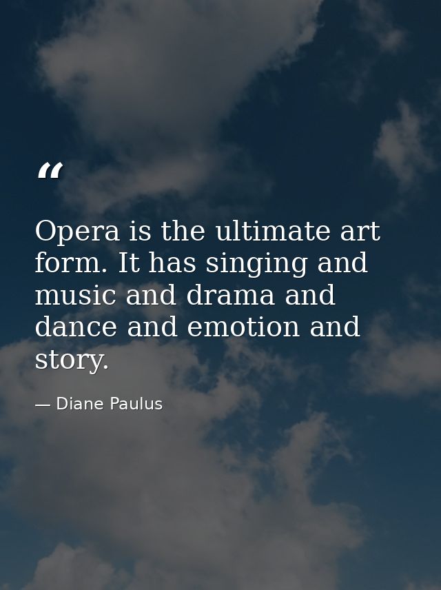 Opera is the ultimate art form. It has singing and music and drama and dance and emotion and story. — Diane Paulus