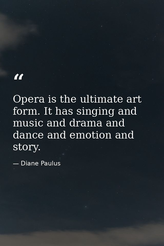 Opera is the ultimate art form. It has singing and music and drama and dance and emotion and story. — Diane Paulus