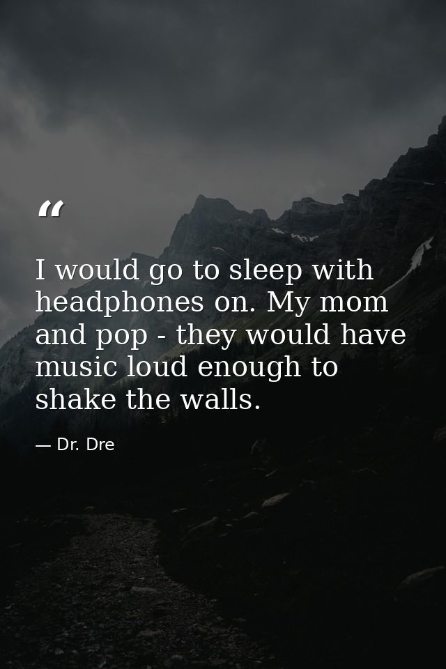 I would go to sleep with headphones on. My mom and pop - they would have music loud enough to shake the walls. — Dr. Dre