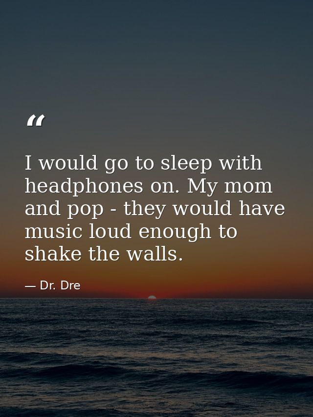 I would go to sleep with headphones on. My mom and pop - they would have music loud enough to shake the walls. — Dr. Dre
