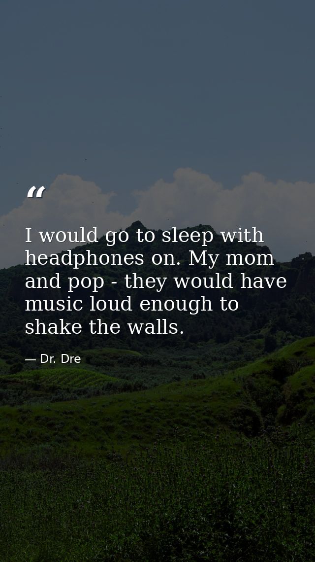 I would go to sleep with headphones on. My mom and pop - they would have music loud enough to shake the walls. — Dr. Dre