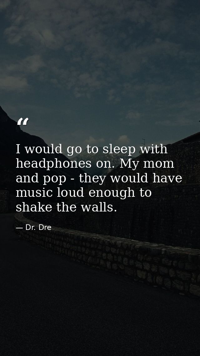 I would go to sleep with headphones on. My mom and pop - they would have music loud enough to shake the walls. — Dr. Dre