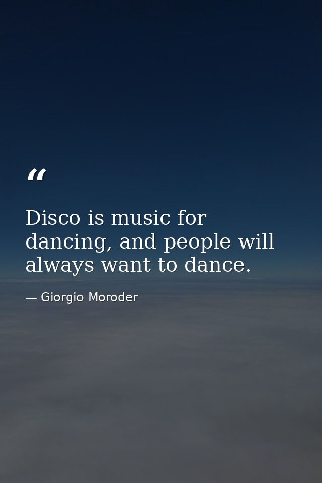 Disco is music for dancing, and people will always want to dance. — Giorgio Moroder
