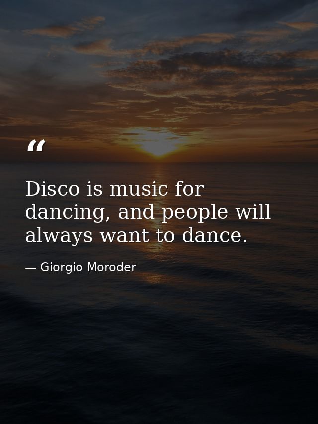 Disco is music for dancing, and people will always want to dance. — Giorgio Moroder