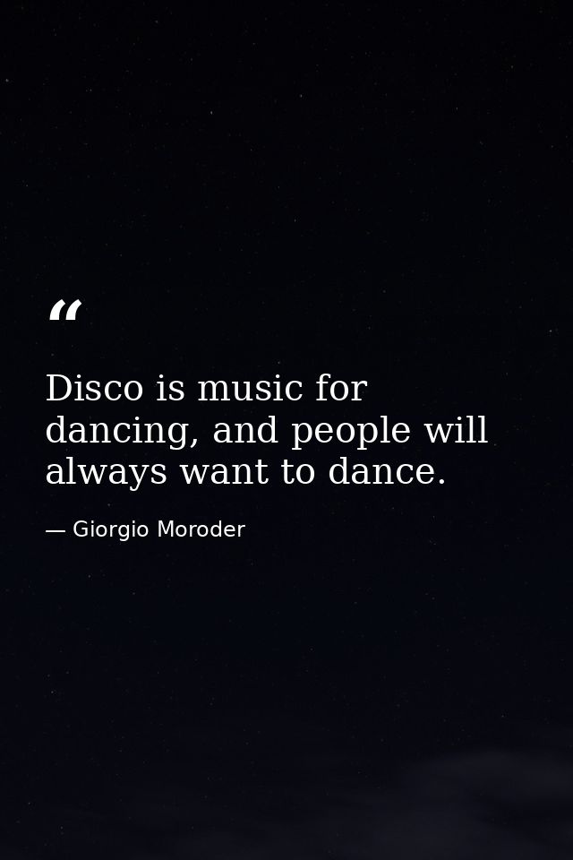 Disco is music for dancing, and people will always want to dance. — Giorgio Moroder