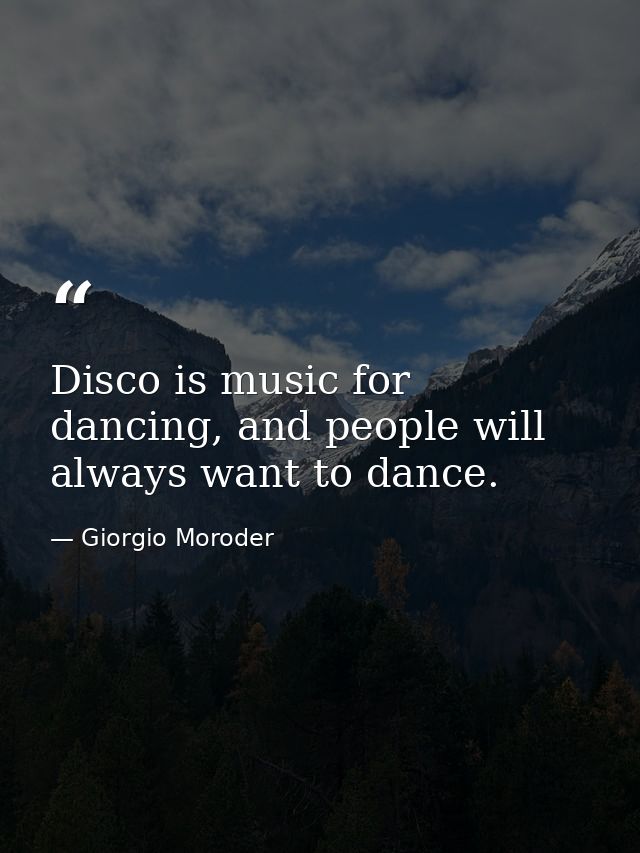 Disco is music for dancing, and people will always want to dance. — Giorgio Moroder