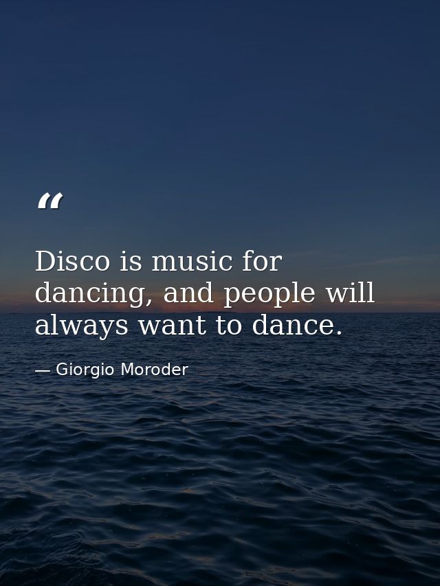 Disco is music for dancing, and people will always want to dance. — Giorgio Moroder