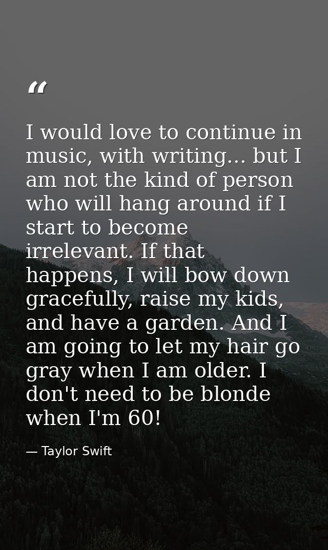 I would love to continue in music, with writing... but I am not the kind of person who will hang around if I start to be — Taylor Swift