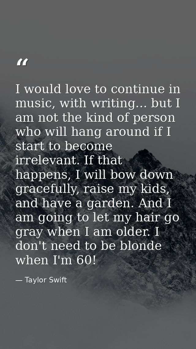 I would love to continue in music, with writing... but I am not the kind of person who will hang around if I start to be — Taylor Swift