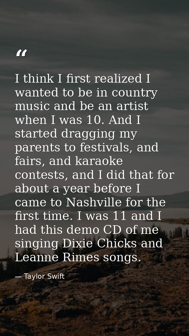 I think I first realized I wanted to be in country music and be an artist when I was 10. And I started dragging my paren — Taylor Swift